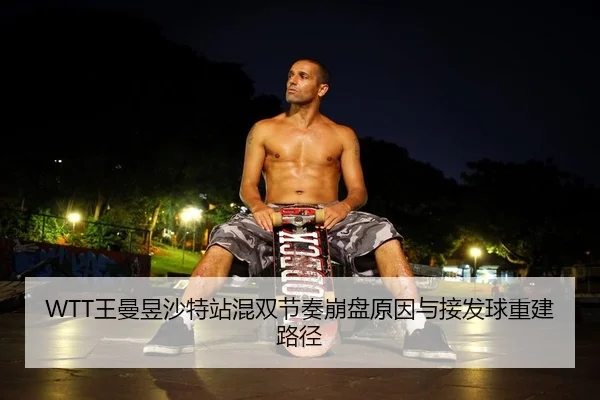 WTT王曼昱沙特站混双节奏崩盘原因与接发球重建路径