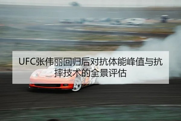 UFC张伟丽回归后对抗体能峰值与抗摔技术的全景评估