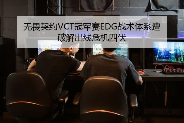 无畏契约VCT冠军赛EDG战术体系遭破解出线危机四伏